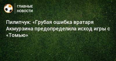 Пилипчук: «Грубая ошибка вратаря Акмурзина предопределила исход игры с «Томью»