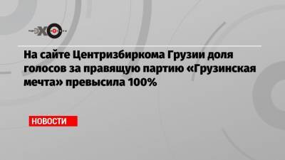 На сайте Центризбиркома Грузии доля голосов за правящую партию «Грузинская мечта» превысила 100%