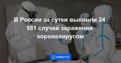 В России за сутки выявили 24 581 случай заражения коронавирусом