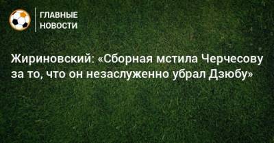 Жириновский: «Сборная мстила Черчесову за то, что он незаслуженно убрал Дзюбу»