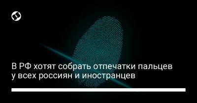 В РФ хотят собрать отпечатки пальцев у всех россиян и иностранцев