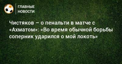 Чистяков – о пенальти в матче с «Ахматом»: «Во время обычной борьбы соперник ударился о мой локоть»