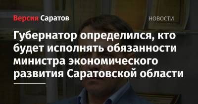 Губернатор определился, кто будет исполнять обязанности министра экономического развития Саратовской области