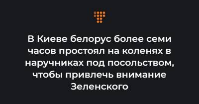 В Киеве белорус более семи часов простоял на коленях в наручниках под посольством, чтобы привлечь внимание Зеленского