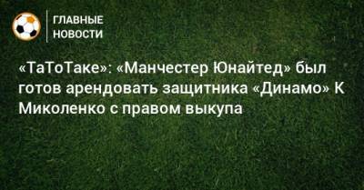 «ТаТоТаке»: «Манчестер Юнайтед» был готов арендовать защитника «Динамо» К Миколенко с правом выкупа