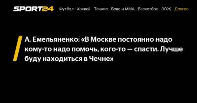 А. Емельяненко: «В Москве постоянно надо кому-то надо помочь, кого-то — спасти. Лучше буду находиться в Чечне»