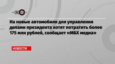 На новые автомобили для управления делами президента хотят потратить более 175 млн рублей, сообщает «МБХ медиа»