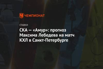 СКА — «Амур»: прогноз Максима Лебедева на матч КХЛ в Санкт-Петербурге