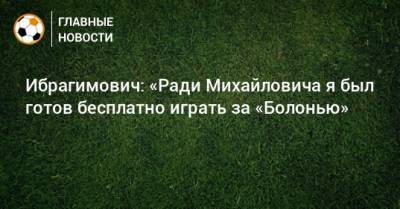 Ибрагимович: «Ради Михайловича я был готов бесплатно играть за «Болонью»