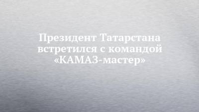 Президент Татарстана встретился с командой «КАМАЗ-мастер»