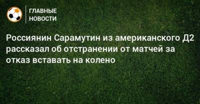 Россиянин Сарамутин из американского Д2 рассказал об отстранении от матчей за отказ вставать на колено