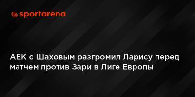 АЕК с Шаховым разгромил Ларису перед матчем против Зари в Лиге Европы
