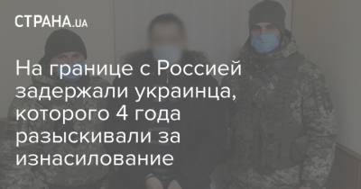 На границе с Россией задержали украинца, которого 4 года разыскивали за изнасилование