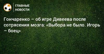 Гончаренко – об игре Дивеева после сотрясения мозга: «Выбора не было. Игорь – боец»