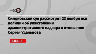 Симоновский суд рассмотрит 23 ноября иск полиции об ужесточении административного надзора в отношении Сергея Удальцова