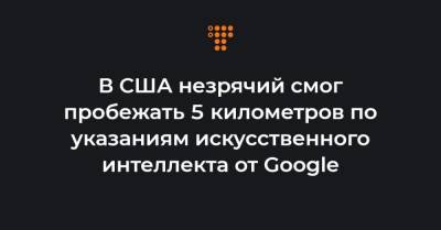 В США незрячий смог пробежать 5 километров по указаниям искусственного интеллекта от Google