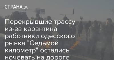 Перекрывшие трассу из-за карантина работники одесского рынка "Седьмой километр" остались ночевать на дороге