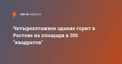 Четырехэтажное здание горит в Ростове на площади в 300 "квадратов"