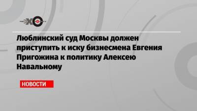 Люблинский суд Москвы должен приступить к иску бизнесмена Евгения Пригожина к политику Алексею Навальному