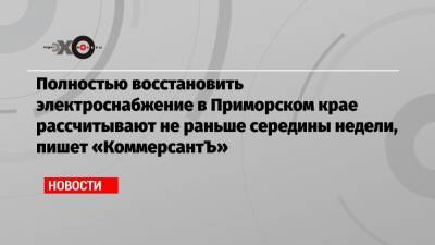Полностью восстановить электроснабжение в Приморском крае рассчитывают не раньше середины недели, пишет «КоммерсантЪ»
