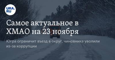 Самое актуальное в ХМАО на 23 ноября. Югра ограничит въезд в округ, чиновника уволили из-за коррупции