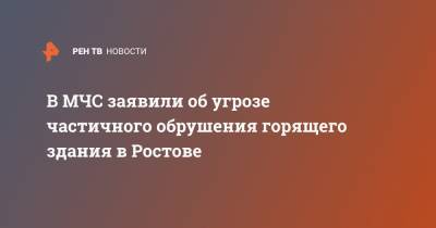 В МЧС заявили об угрозе частичного обрушения горящего здания в Ростове