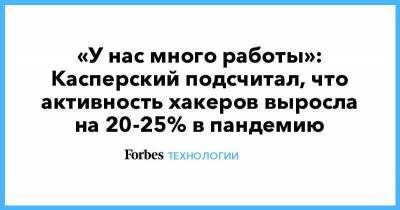Евгений Касперский - «У нас много работы»: Касперский подсчитал, что активность хакеров выросла на 20-25% в пандемию - smartmoney.one