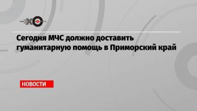 Сегодня МЧС должно доставить гуманитарную помощь в Приморский край