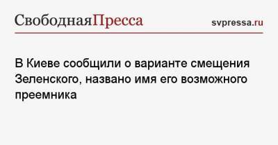 В Киеве сообщили о варианте смещения Зеленского, названо имя его возможного преемника