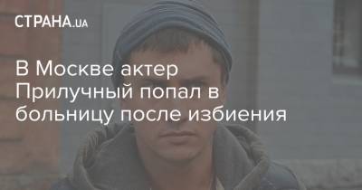 В Москве актер Прилучный попал в больницу после избиения