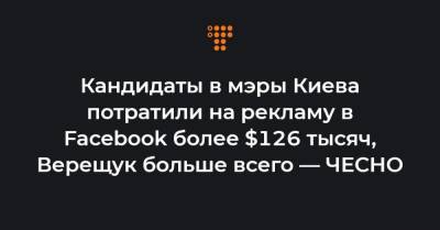 Кандидаты в мэры Киева потратили на рекламу в Facebook более $126 тысяч, Верещук больше всего — ЧЕСНО