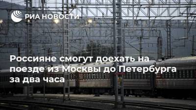 Россияне смогут доехать на поезде из Москвы до Петербурга за два часа