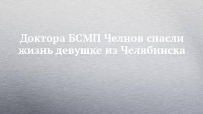Доктора БСМП Челнов спасли жизнь девушке из Челябинска