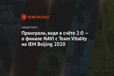Проиграли, ведя в счёте 2:0 — о финале NAVI с Team Vitality на IEM Beijing 2020