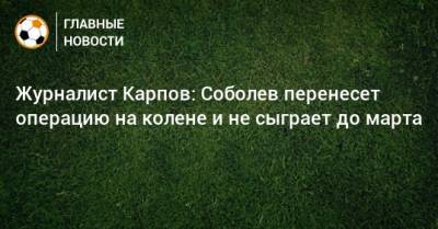 Журналист Карпов: Соболев перенесет операцию на колене и не сыграет до марта