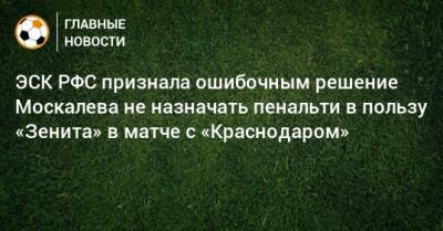 ЭСК РФС признала ошибочным решение Москалева не назначать пенальти в пользу «Зенита» в матче с «Краснодаром»
