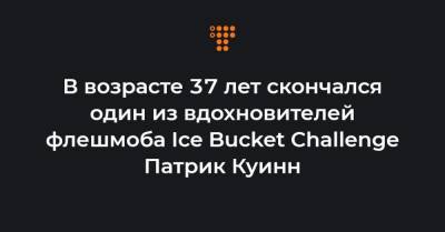 В возрасте 37 лет скончался один из вдохновителей флешмоба Ice Bucket Challenge Патрик Куинн