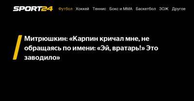 Митрюшкин: «Карпин кричал мне, не обращаясь по имени: «Эй, вратарь!» Это заводило»