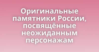 Оригинальные памятники России, посвящённые неожиданным персонажам