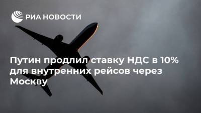 Путин продлил ставку НДС в 10% для внутренних рейсов через Москву