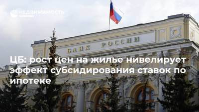 ЦБ: рост цен на жилье нивелирует эффект субсидирования ставок по ипотеке