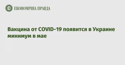 Вакцина от COVID-19 появится в Украине минимум в мае