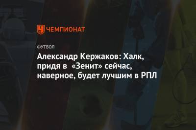Александр Кержаков: Халк, придя в «Зенит» сейчас, наверное, будет лучшим в РПЛ
