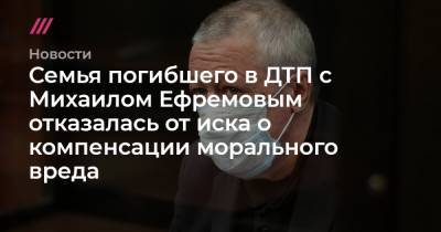 Семья погибшего в ДТП с Михаилом Ефремовым отказалась от иска о компенсации морального вреда