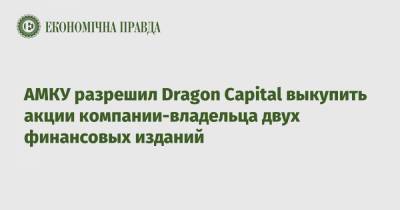 АМКУ разрешил Dragon Capital выкупить акции компании-владельца двух финансовых изданий