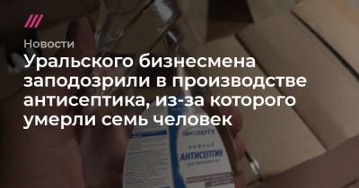 Уральского бизнесмена заподозрили в производстве антисептика, из-за которого умерли семь человек