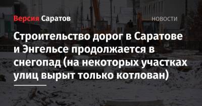 Строительство дорог в Саратове и Энгельсе продолжается в снегопад (на некоторых участках улиц вырыт только котлован)