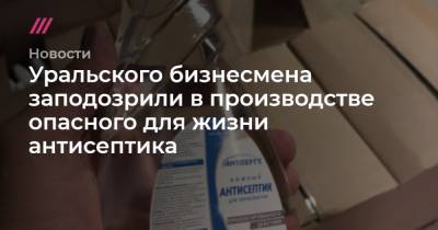 Уральского бизнесмена заподозрили в производстве опасного для жизни антисептика