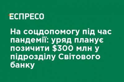 На соцпомощь при пандемии: правительство планирует занять $ 300 млн у подразделения Всемирного банка