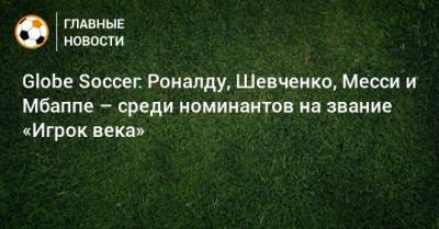 Фрэнк Лэмпард - Андрей Шевченко - Криштиану Роналду - Дэвид Бекхэм - Роберт Левандовски - Лука Модрич - Джанлуиджи Буффон - Франческо Тотти - Фабио Каннаваро - Мануэль Нойер - Андрес Иньеста - Серхио Рамос - Стивен Джеррард - Андреа Пирло - Globe Soccer: Роналду, Шевченко, Месси и Мбаппе – среди номинантов на звание «Игрок века» - bombardir.ru